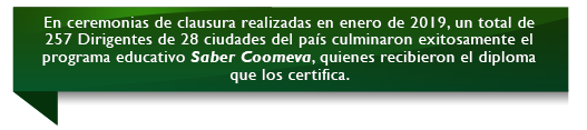 En ceremonias de clausura realizadas en enero de 2019, un total de 257 Dirigentes de 28 ciudades del pas culminaron exitosamente el programa educativo Saber Coomeva, quienes recibieron el diploma que los certifica.