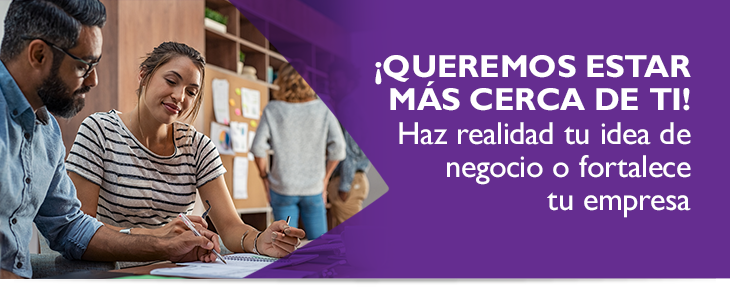 QUEREMOS ESTAR MS CERCA DE TI! Haz realidad tu idea de negocio o fortalece tu empresa