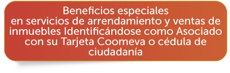 Beneficios especiales en servicios de arrendamiento y ventas de inmuebles Identificndose como Asociado con su Tarjeta Coomeva o cdula de ciudadana